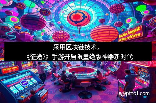 采用区块链技术，《征途2》手游开启限量绝版神器新时代